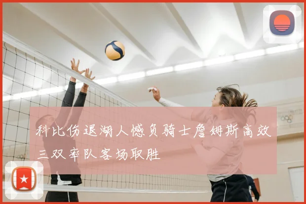 科比伤退湖人憾负骑士詹姆斯高效三双率队客场取胜