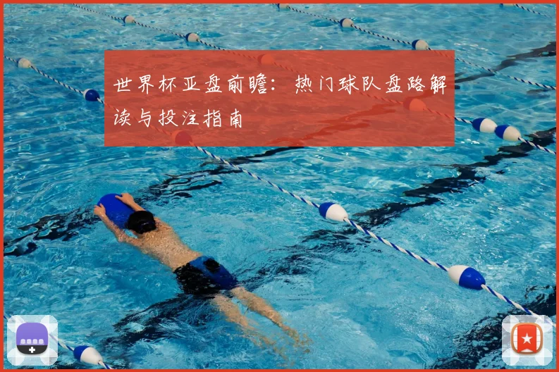 世界杯亚盘前瞻：热门球队盘路解读与投注指南