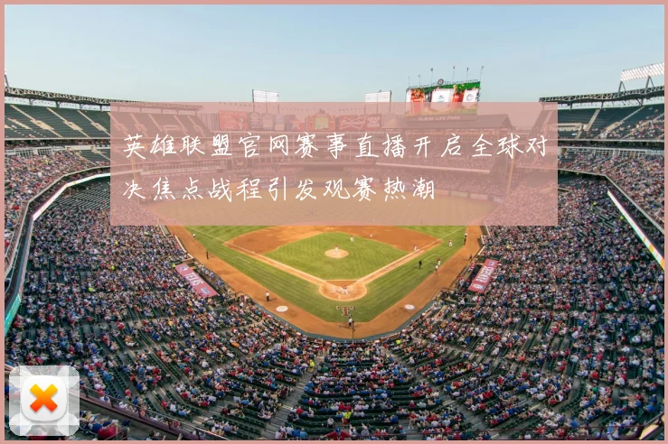 英雄联盟官网赛事直播开启全球对决焦点战程引发观赛热潮
