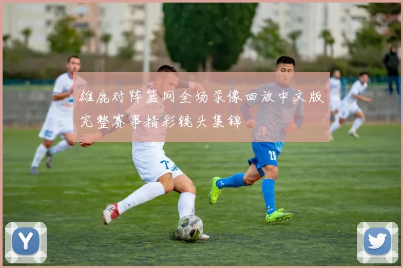 雄鹿对阵篮网全场录像回放中文版完整赛事精彩镜头集锦