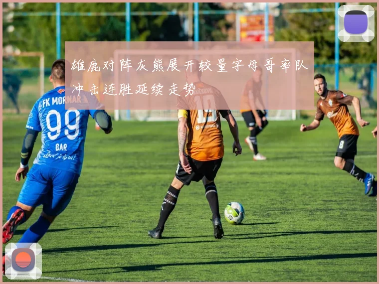 雄鹿对阵灰熊展开较量字母哥率队冲击连胜延续走势