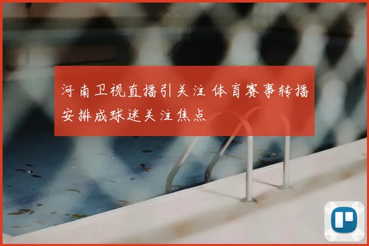 河南卫视直播引关注 体育赛事转播安排成球迷关注焦点
