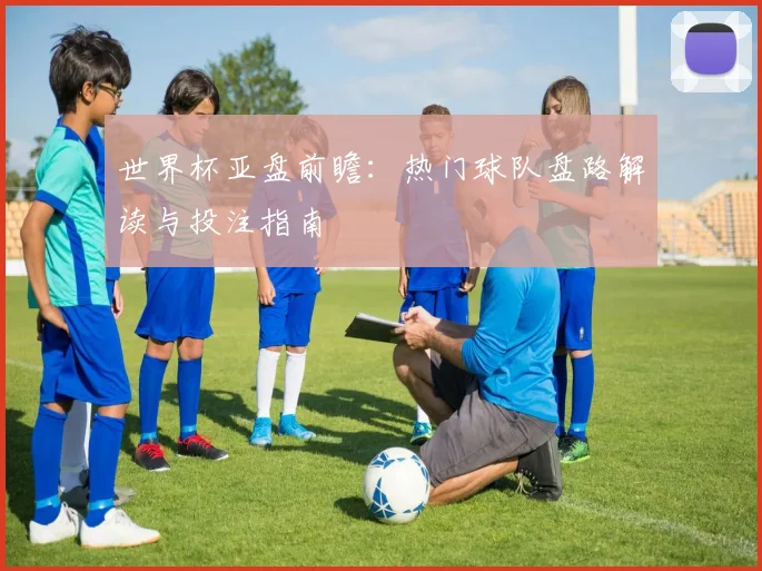 世界杯亚盘前瞻：热门球队盘路解读与投注指南