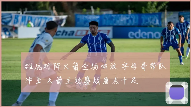 雄鹿对阵火箭全场回放 字母哥带队冲击 火箭主场鏖战看点十足
