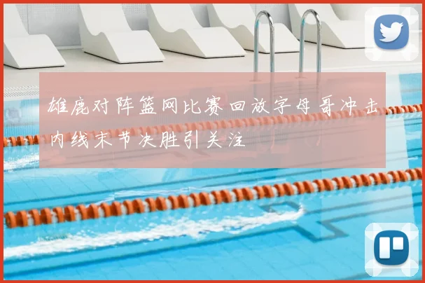 雄鹿对阵篮网比赛回放字母哥冲击内线末节决胜引关注