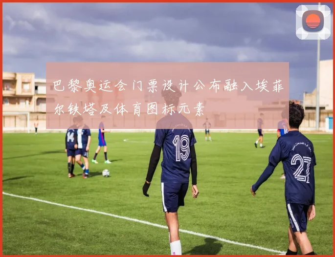 巴黎奥运会门票设计公布融入埃菲尔铁塔及体育图标元素