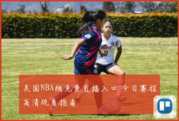 美国NBA线免费直播入口 今日赛程高清观看指南