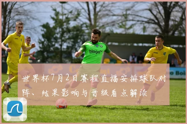 世界杯7月2日赛程直播安排球队对阵、结果影响与晋级看点解读