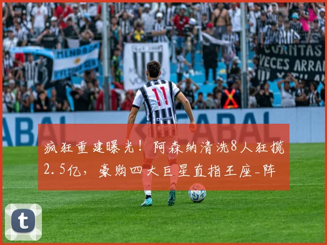 疯狂重建曝光！阿森纳清洗8人狂揽2.5亿，豪购四大巨星直指王座_阵容_进攻_赛季