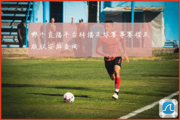 哪个直播平台转播足球赛事赛程及版权安排查询