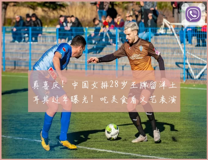 真喜庆！中国女排28岁王牌留洋土耳其过年曝光！吃美食看文艺表演