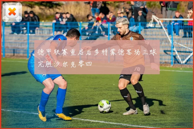 德甲联赛重启后多特蒙德客场三球完胜沙尔克零四