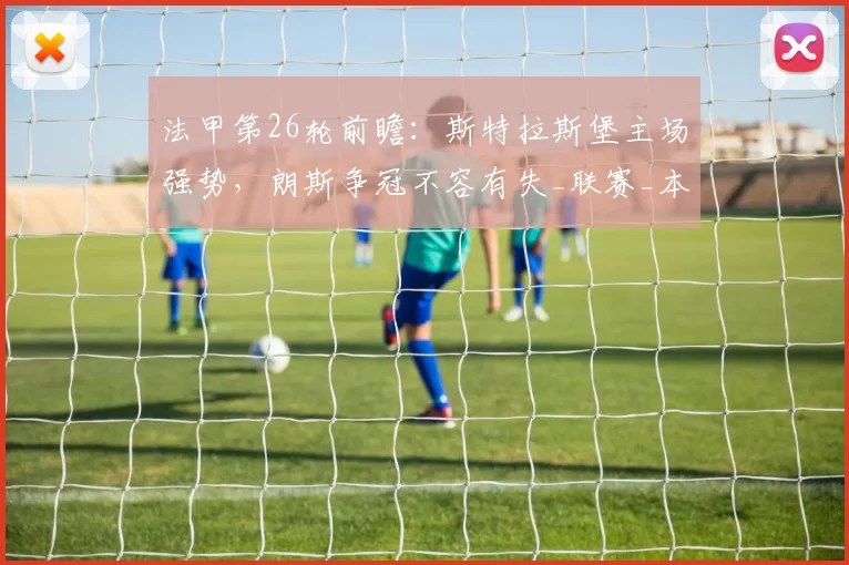 法甲第26轮前瞻：斯特拉斯堡主场强势，朗斯争冠不容有失_联赛_本赛季_马赛