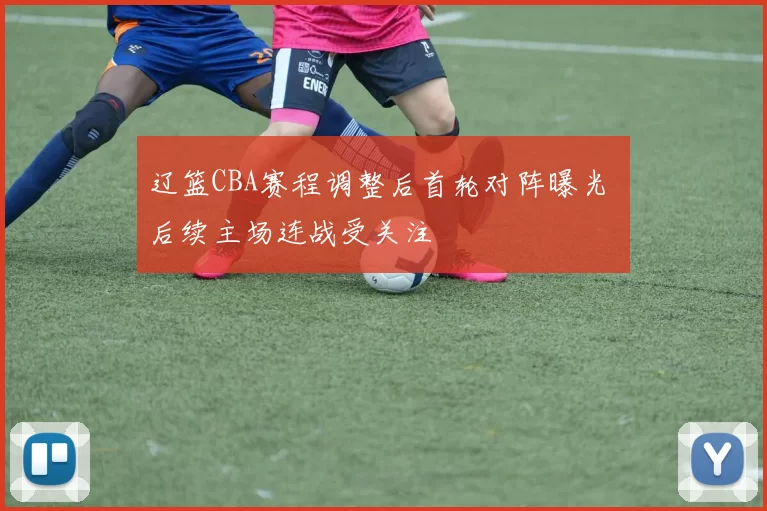 辽篮CBA赛程调整后首轮对阵曝光 后续主场连战受关注