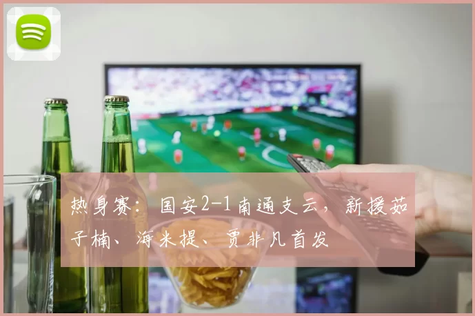 热身赛：国安2-1南通支云，新援茹子楠、海米提、贾非凡首发