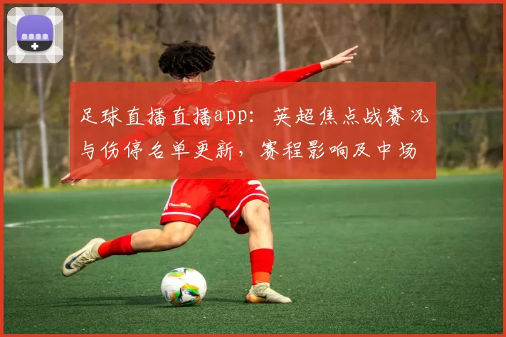 足球直播直播app：英超焦点战赛况与伤停名单更新，赛程影响及中场对位看点