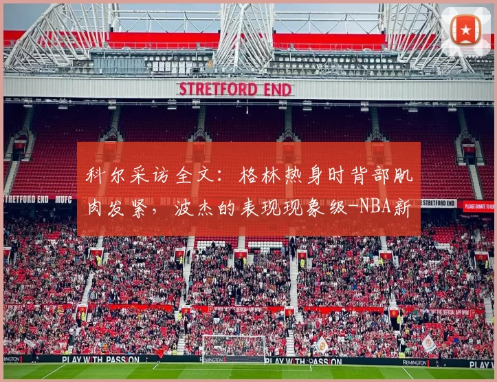 科尔采访全文：格林热身时背部肌肉发紧，波杰的表现现象级-NBA新闻