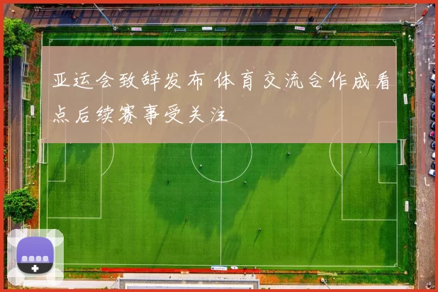 亚运会致辞发布 体育交流合作成看点后续赛事受关注