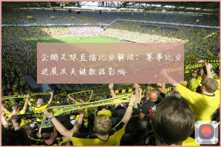 企鹅足球直播比分解读：赛事比分进展及关键数据影响