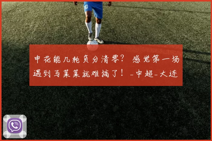 申花能几轮负分清零？ 感觉第一场遇到马莱莱就难搞了！_中超_大连_阿奇姆彭