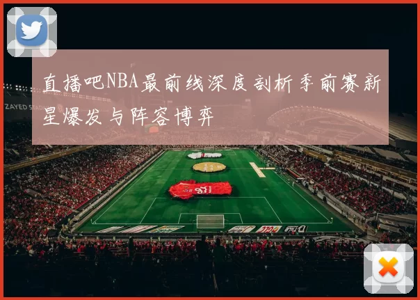 直播吧NBA最前线深度剖析季前赛新星爆发与阵容博弈