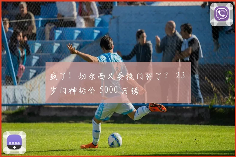 疯了！切尔西又要换门将了？ 23 岁门神标价 5000 万镑