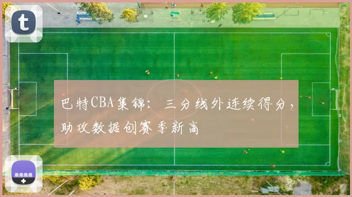 巴特CBA集锦：三分线外连续得分，助攻数据创赛季新高