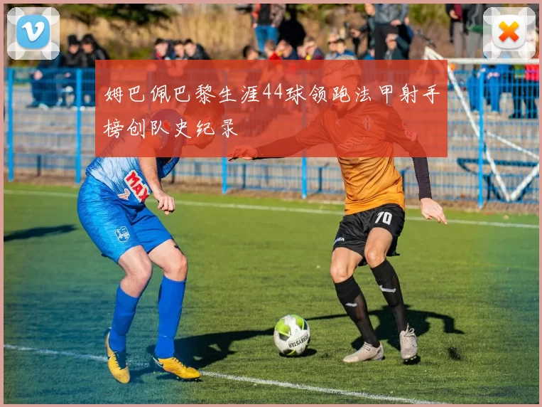 姆巴佩巴黎生涯44球领跑法甲射手榜创队史纪录