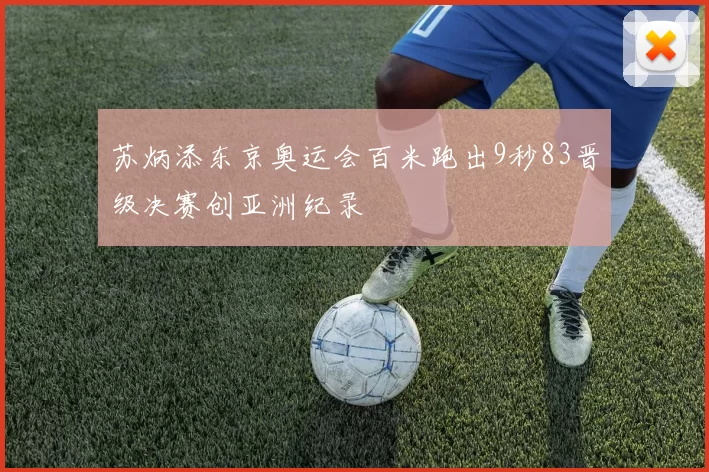 苏炳添东京奥运会百米跑出9秒83晋级决赛创亚洲纪录