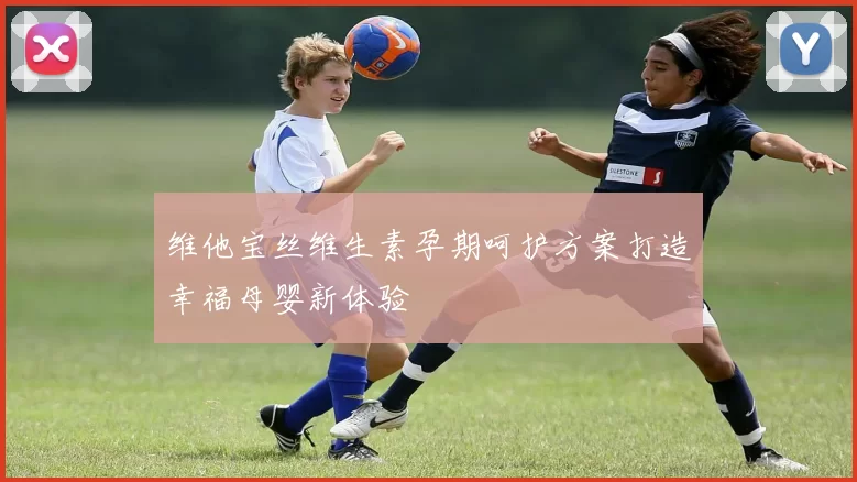 维他宝丝维生素孕期呵护方案打造幸福母婴新体验