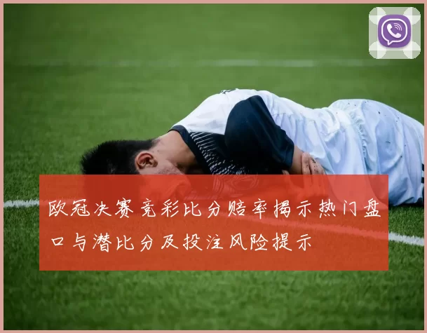 欧冠决赛竞彩比分赔率揭示热门盘口与潜比分及投注风险提示