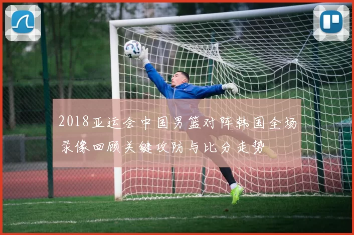 2018亚运会中国男篮对阵韩国全场录像回顾关键攻防与比分走势