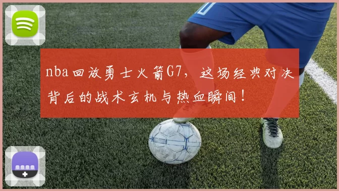 nba回放勇士火箭G7，这场经典对决背后的战术玄机与热血瞬间！