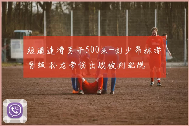 短道速滑男子500米-刘少昂林孝埈晋级 孙龙带伤出战被判犯规