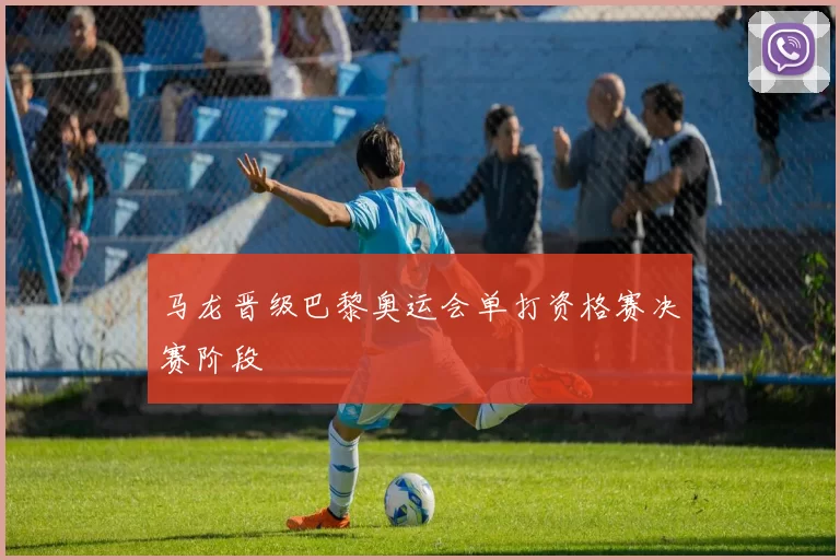 马龙晋级巴黎奥运会单打资格赛决赛阶段