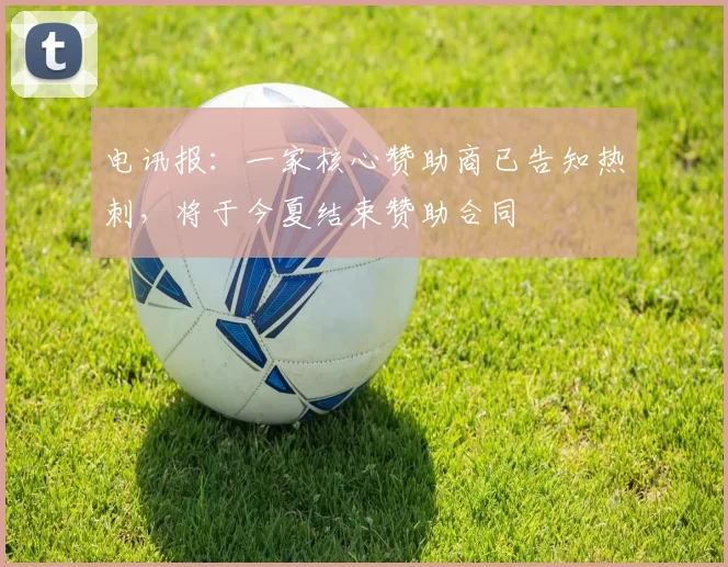 电讯报：一家核心赞助商已告知热刺，将于今夏结束赞助合同