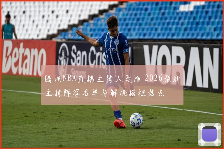 腾讯NBA直播主持人是谁 2026最新主持阵容名单与解说搭档盘点