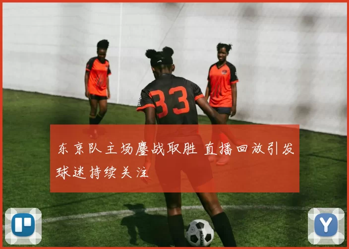 东京队主场鏖战取胜 直播回放引发球迷持续关注