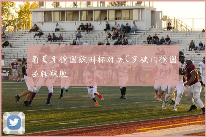 葡萄牙德国欧洲杯对决C罗破门德国逆转取胜