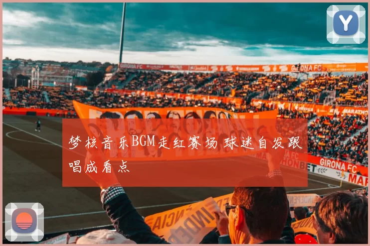 梦核音乐BGM走红赛场 球迷自发跟唱成看点