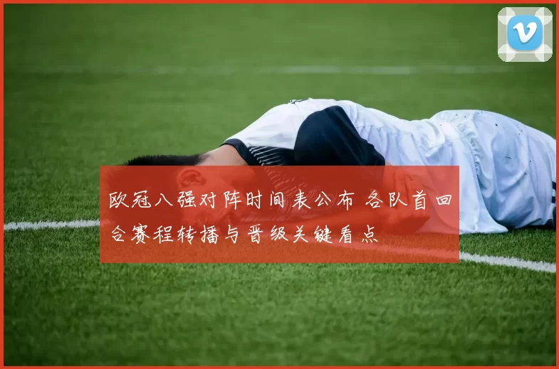 欧冠八强对阵时间表公布 各队首回合赛程转播与晋级关键看点