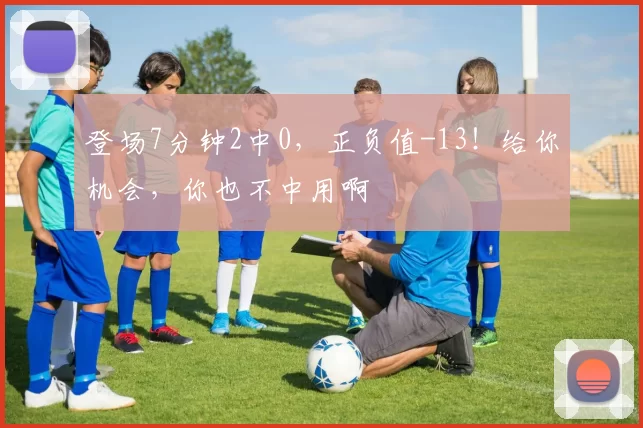 登场7分钟2中0，正负值-13！给你机会，你也不中用啊