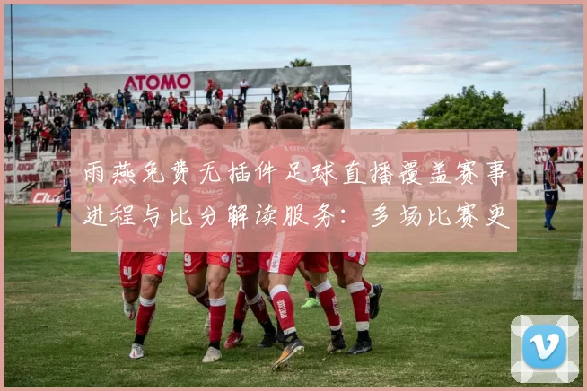 雨燕免费无插件足球直播覆盖赛事进程与比分解读服务：多场比赛更新与战术看点