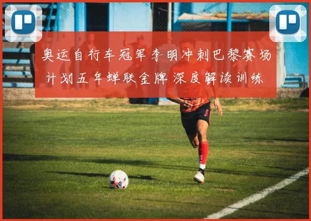 奥运自行车冠军李明冲刺巴黎赛场 计划五年蝉联金牌 深度解读训练法