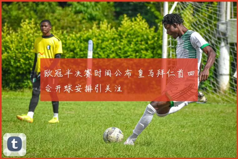 欧冠半决赛时间公布 皇马拜仁首回合开球安排引关注