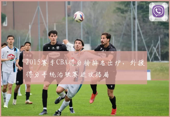 2015赛季CBA得分榜排名出炉，外援得分手统治联赛进攻格局