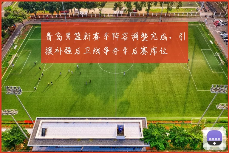 青岛男篮新赛季阵容调整完成，引援补强后卫线争夺季后赛席位