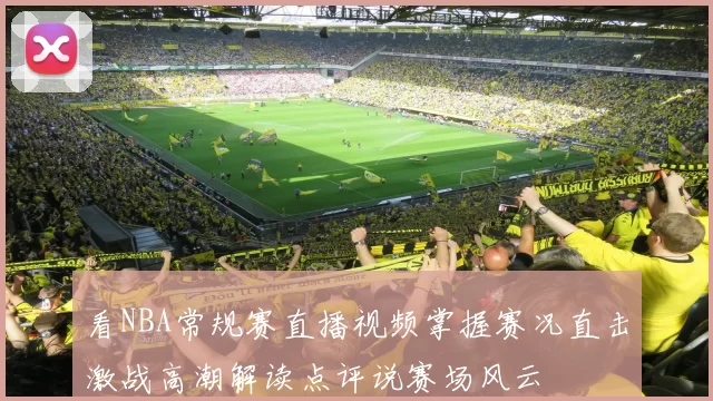 看NBA常规赛直播视频掌握赛况直击激战高潮解读点评说赛场风云