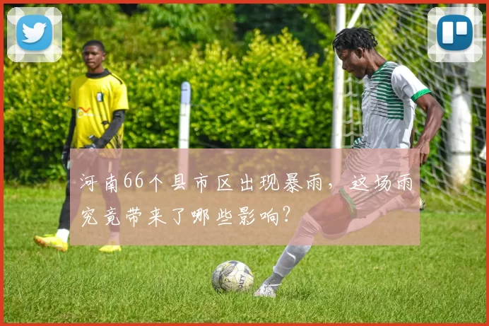河南66个县市区出现暴雨，这场雨究竟带来了哪些影响？