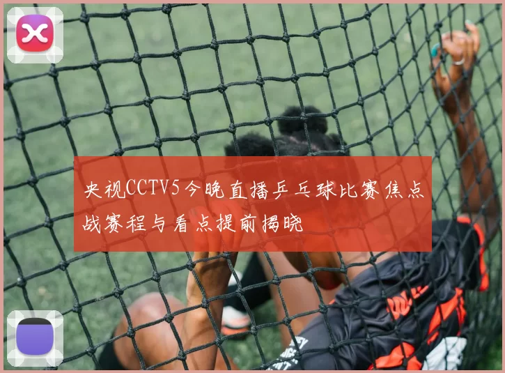 央视CCTV5今晚直播乒乓球比赛焦点战赛程与看点提前揭晓